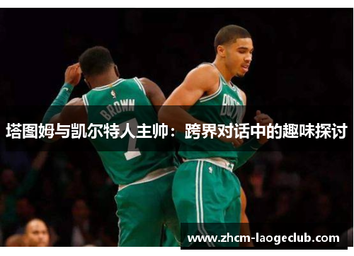 塔图姆与凯尔特人主帅：跨界对话中的趣味探讨