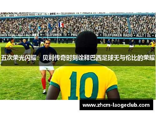 五次荣光闪耀：贝利传奇时刻诠释巴西足球无与伦比的荣耀