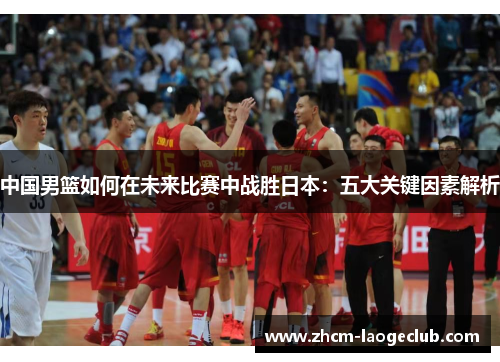 中国男篮如何在未来比赛中战胜日本：五大关键因素解析