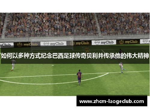 如何以多种方式纪念巴西足球传奇贝利并传承他的伟大精神