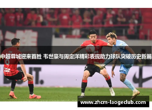 中超蓉城迎来首胜 韦世豪与周定洋精彩表现助力球队突破历史新篇