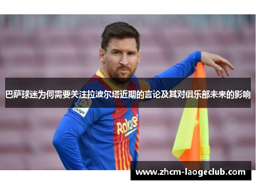 巴萨球迷为何需要关注拉波尔塔近期的言论及其对俱乐部未来的影响
