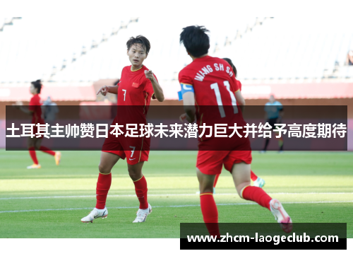 土耳其主帅赞日本足球未来潜力巨大并给予高度期待