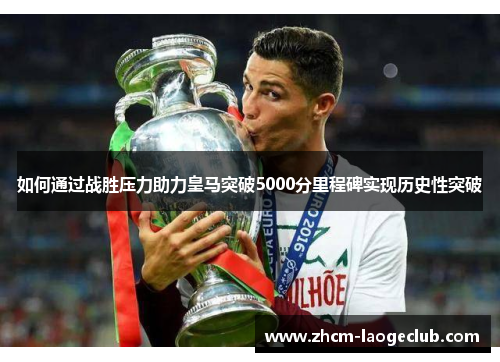 如何通过战胜压力助力皇马突破5000分里程碑实现历史性突破