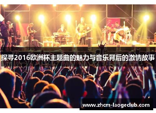 探寻2016欧洲杯主题曲的魅力与音乐背后的激情故事