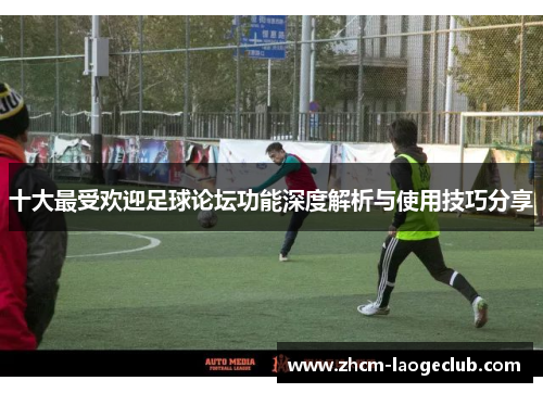十大最受欢迎足球论坛功能深度解析与使用技巧分享