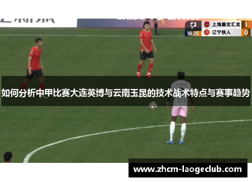 如何分析中甲比赛大连英博与云南玉昆的技术战术特点与赛事趋势