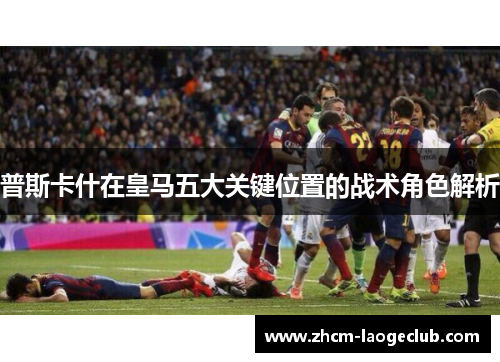 普斯卡什在皇马五大关键位置的战术角色解析