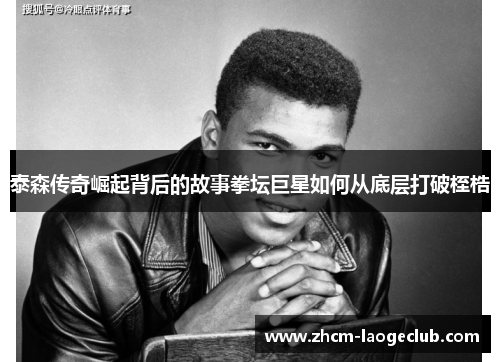 泰森传奇崛起背后的故事拳坛巨星如何从底层打破桎梏