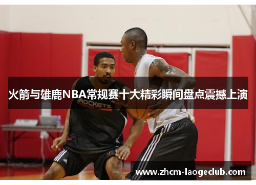 火箭与雄鹿NBA常规赛十大精彩瞬间盘点震撼上演