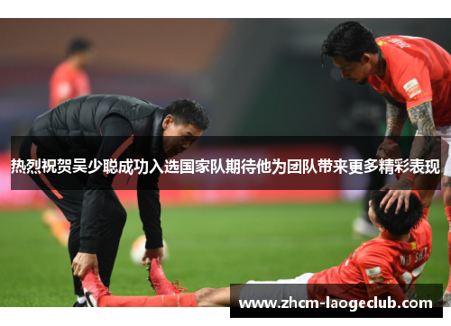 热烈祝贺吴少聪成功入选国家队期待他为团队带来更多精彩表现
