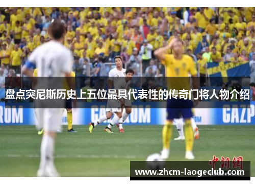 盘点突尼斯历史上五位最具代表性的传奇门将人物介绍