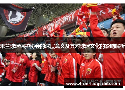 米兰球迷保护协会的深层意义及其对球迷文化的影响解析