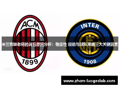 米兰青睐老将的背后原因分析：稳定性 经验与球队策略三大关键因素