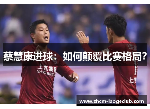 蔡慧康进球:如何颠覆比赛格局? 蔡慧康进球:如何颠覆比赛格局?