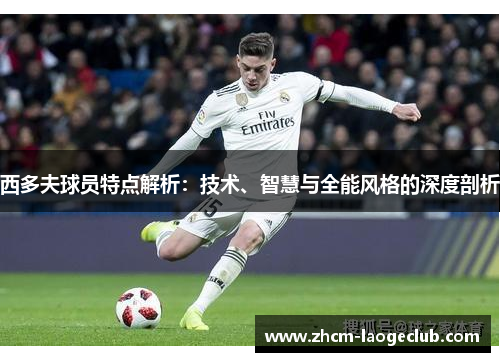 西多夫球员特点解析:技术、智慧与全能风格的深度剖析 西多夫球员特点解析:技术、智慧与全能风格的深度剖析