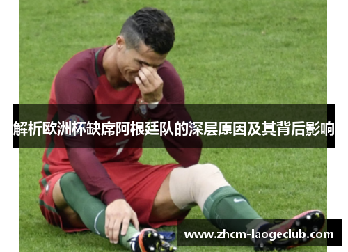 解析欧洲杯缺席阿根廷队的深层原因及其背后影响 解析欧洲杯缺席阿根廷队的深层原因及其背后影响