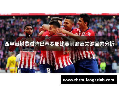 西甲赫塔费对阵巴塞罗那比赛前瞻及关键因素分析 西甲赫塔费对阵巴塞罗那比赛前瞻及关键因素分析