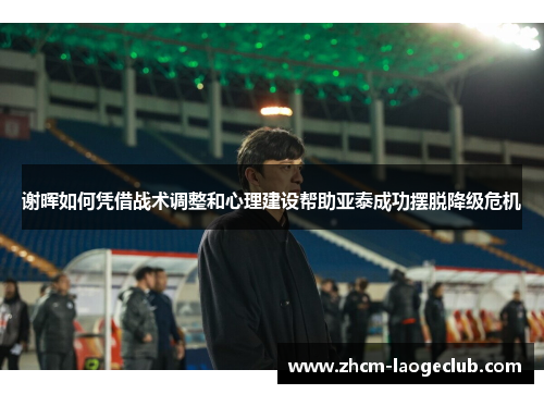 谢晖如何凭借战术调整和心理建设帮助亚泰成功摆脱降级危机 谢晖如何凭借战术调整和心理建设帮助亚泰成功摆脱降级危机