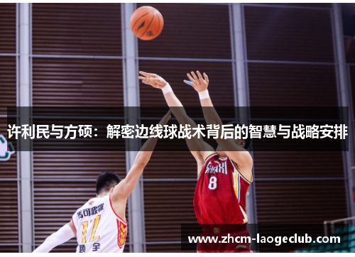 许利民与方硕:解密边线球战术背后的智慧与战略安排 许利民与方硕:解密边线球战术背后的智慧与战略安排