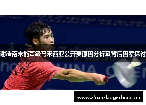 谢浩南未能晋级马来西亚公开赛原因分析及背后因素探讨 谢浩南未能晋级马来西亚公开赛原因分析及背后因素探讨