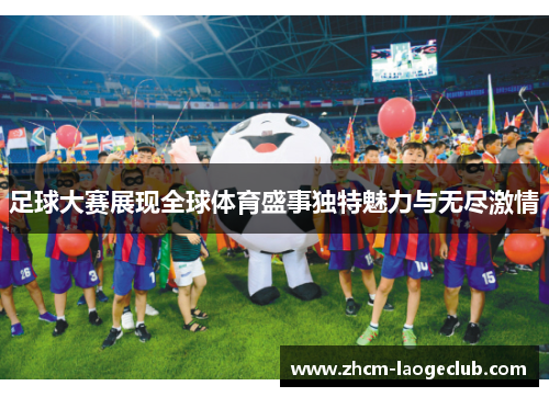 足球大赛展现全球体育盛事独特魅力与无尽激情