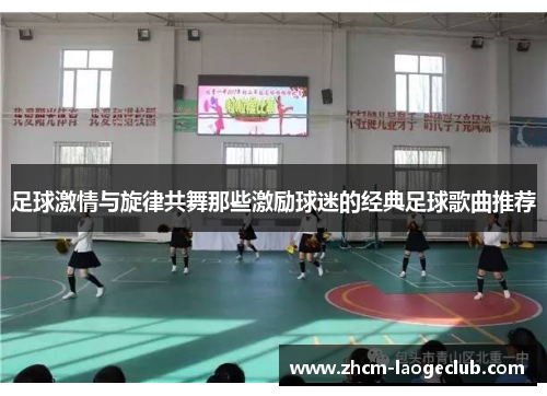 足球激情与旋律共舞那些激励球迷的经典足球歌曲推荐 足球激情与旋律共舞那些激励球迷的经典足球歌曲推荐