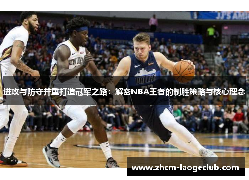 进攻与防守并重打造冠军之路:解密NBA王者的制胜策略与核心理念 进攻与防守并重打造冠军之路:解密NBA王者的制胜策略与核心理念