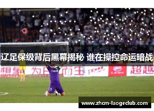 辽足保级背后黑幕揭秘 谁在操控命运暗战 辽足保级背后黑幕揭秘 谁在操控命运暗战