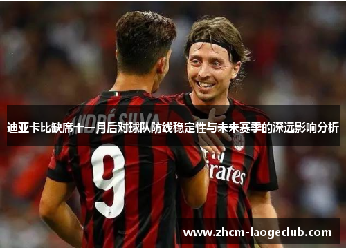 迪亚卡比缺席十一月后对球队防线稳定性与未来赛季的深远影响分析 迪亚卡比缺席十一月后对球队防线稳定性与未来赛季的深远影响分析