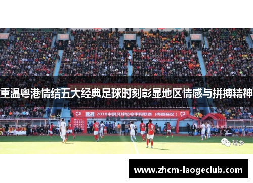 重温粤港情结五大经典足球时刻彰显地区情感与拼搏精神 重温粤港情结五大经典足球时刻彰显地区情感与拼搏精神