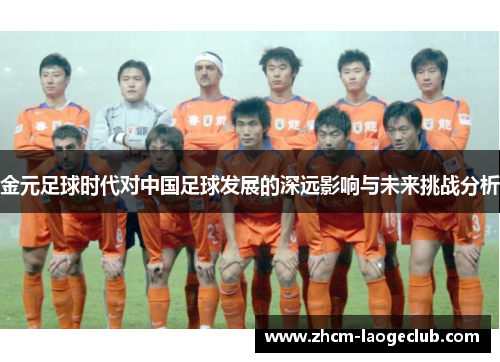 金元足球时代对中国足球发展的深远影响与未来挑战分析 金元足球时代对中国足球发展的深远影响与未来挑战分析