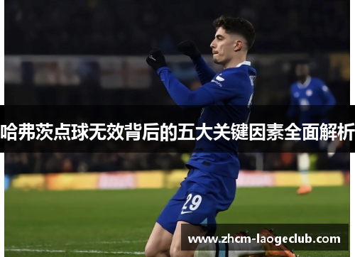哈弗茨点球无效背后的五大关键因素全面解析 哈弗茨点球无效背后的五大关键因素全面解析