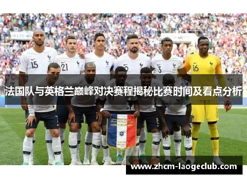 法国队与英格兰巅峰对决赛程揭秘比赛时间及看点分析 法国队与英格兰巅峰对决赛程揭秘比赛时间及看点分析