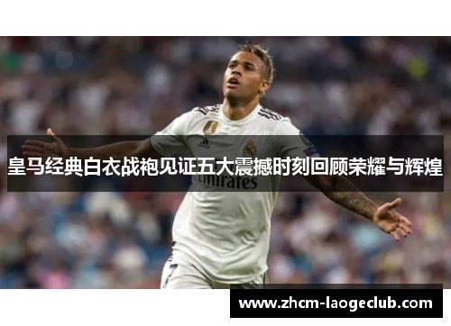 皇马经典白衣战袍见证五大震撼时刻回顾荣耀与辉煌