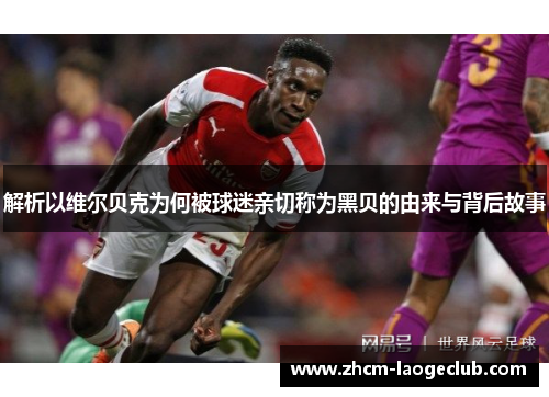 解析以维尔贝克为何被球迷亲切称为黑贝的由来与背后故事