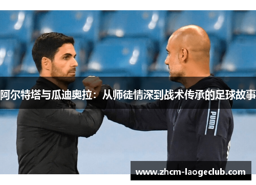 阿尔特塔与瓜迪奥拉：从师徒情深到战术传承的足球故事