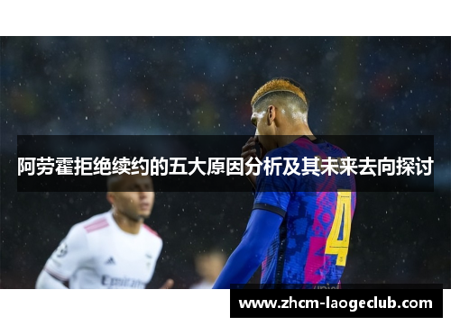 阿劳霍拒绝续约的五大原因分析及其未来去向探讨