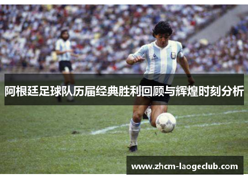 阿根廷足球队历届经典胜利回顾与辉煌时刻分析