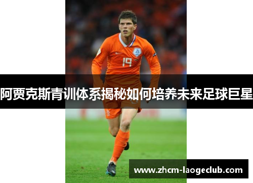 阿贾克斯青训体系揭秘如何培养未来足球巨星 阿贾克斯青训体系揭秘如何培养未来足球巨星