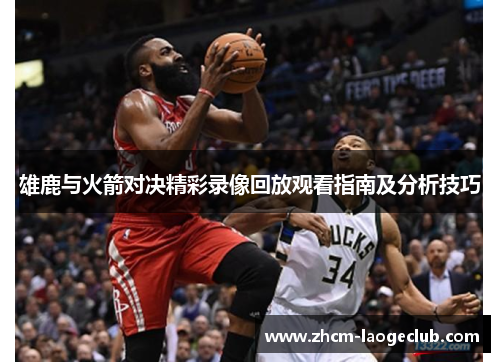 雄鹿与火箭对决精彩录像回放观看指南及分析技巧 雄鹿与火箭对决精彩录像回放观看指南及分析技巧