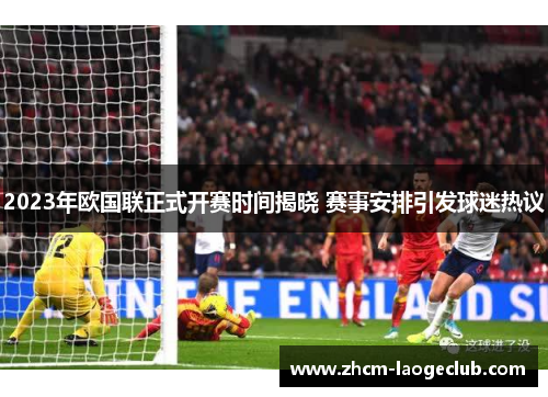 2023年欧国联正式开赛时间揭晓 赛事安排引发球迷热议