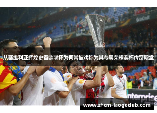 从塞维利亚辉煌史看欧联杯为何常被戏称为其专属荣耀奖杯传奇殿堂 从塞维利亚辉煌史看欧联杯为何常被戏称为其专属荣耀奖杯传奇殿堂