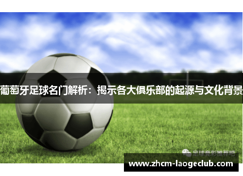 葡萄牙足球名门解析:揭示各大俱乐部的起源与文化背景 葡萄牙足球名门解析:揭示各大俱乐部的起源与文化背景