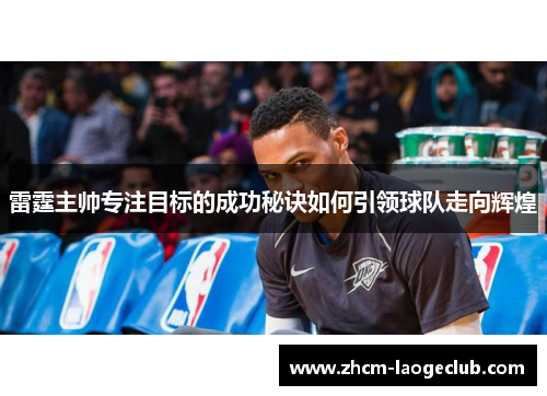 雷霆主帅专注目标的成功秘诀如何引领球队走向辉煌 雷霆主帅专注目标的成功秘诀如何引领球队走向辉煌