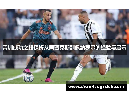青训成功之路探析从阿贾克斯到佩纳罗尔的经验与启示