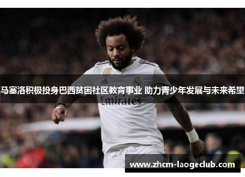 马塞洛积极投身巴西贫困社区教育事业 助力青少年发展与未来希望 马塞洛积极投身巴西贫困社区教育事业 助力青少年发展与未来希望