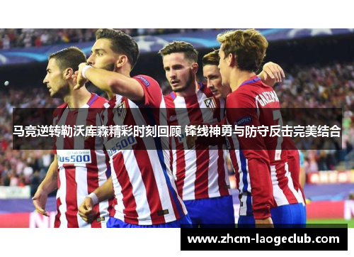 马竞逆转勒沃库森精彩时刻回顾 锋线神勇与防守反击完美结合