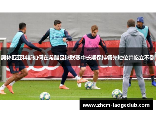 奥林匹亚科斯如何在希腊足球联赛中长期保持领先地位并屹立不倒