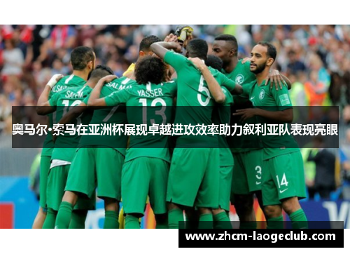 奥马尔·索马在亚洲杯展现卓越进攻效率助力叙利亚队表现亮眼